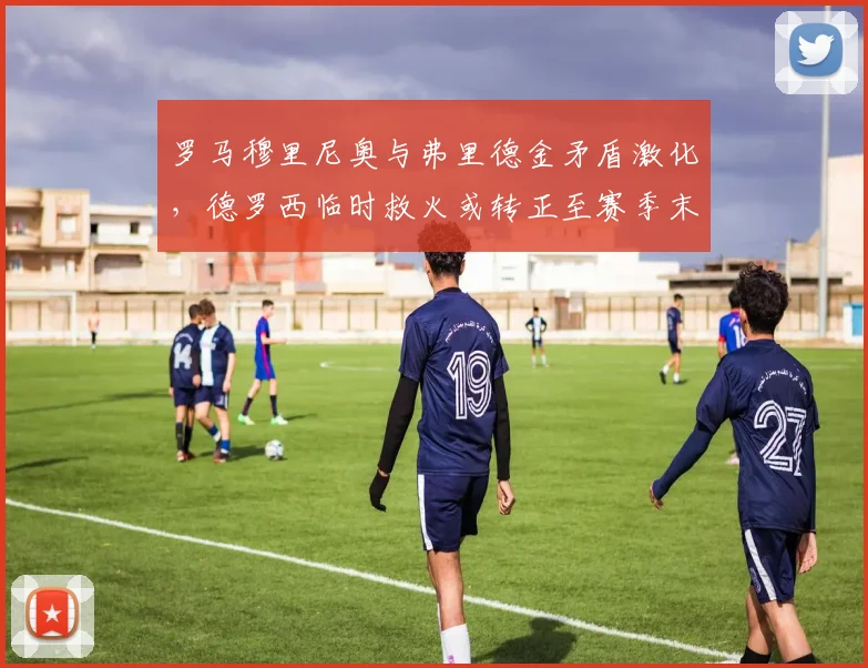 罗马穆里尼奥与弗里德金矛盾激化，德罗西临时救火或转正至赛季末