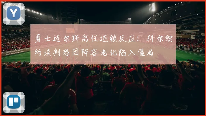勇士迈尔斯离任连锁反应:科尔续约谈判恐因阵容老化陷入僵局