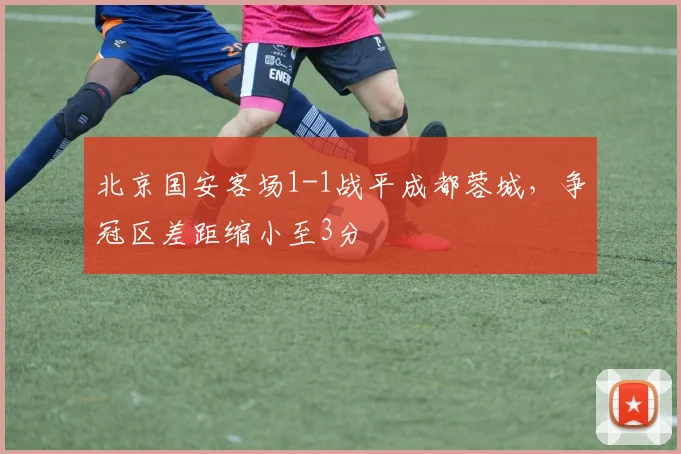 北京国安客场1-1战平成都蓉城，争冠区差距缩小至3分