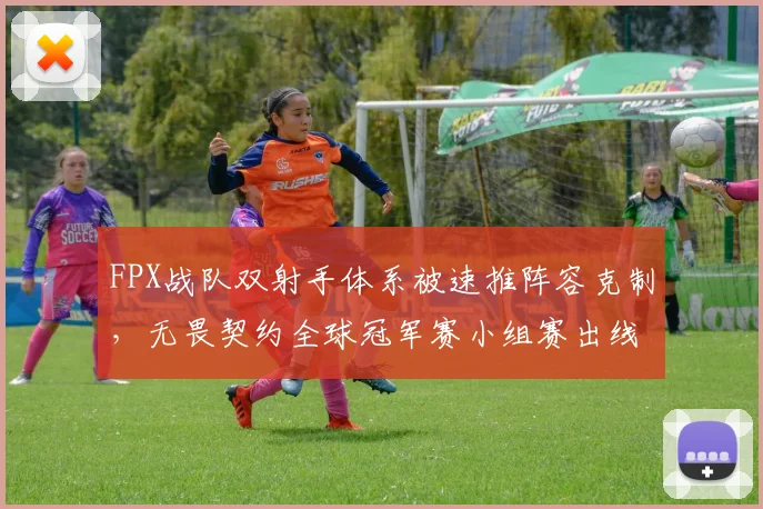 FPX战队双射手体系被速推阵容克制，无畏契约全球冠军赛小组赛出线前景堪忧。