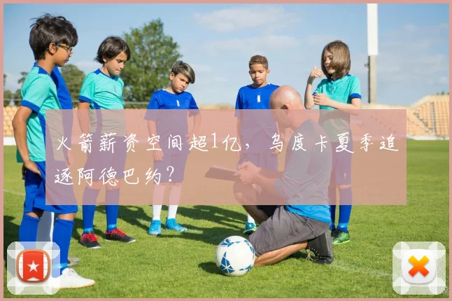 火箭薪资空间超1亿，乌度卡夏季追逐阿德巴约？