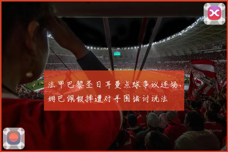 法甲巴黎圣日耳曼点球争议连场，姆巴佩假摔遭对手围堵讨说法