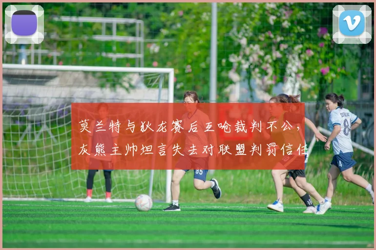 莫兰特与狄龙赛后互呛裁判不公，灰熊主帅坦言失去对联盟判罚信任