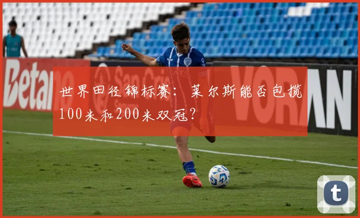 世界田径锦标赛：莱尔斯能否包揽100米和200米双冠？