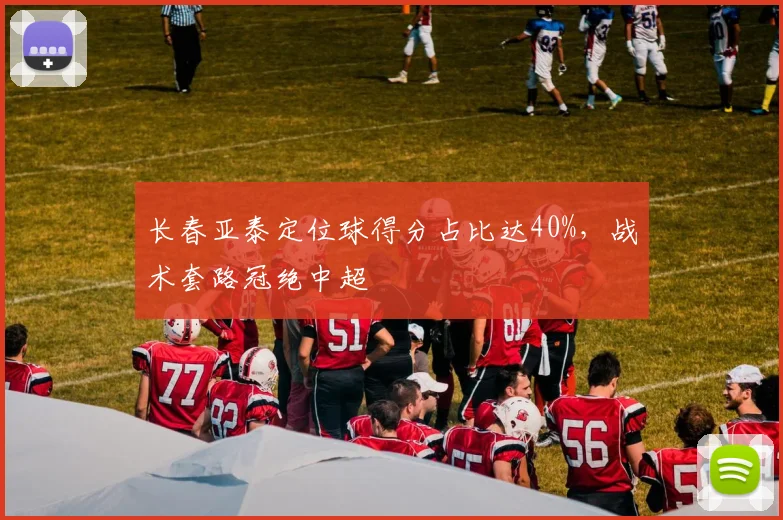 长春亚泰定位球得分占比达40%，战术套路冠绝中超